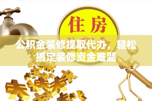 龙华公积金装修提取代办，轻松搞定装修资金难题