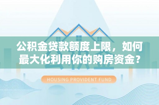 龙华公积金贷款额度上限，如何最大化利用你的购房资金？
