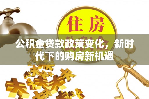 龙华公积金贷款政策变化，新时代下的购房新机遇