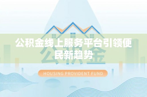 龙华公积金线上服务平台引领便民新趋势