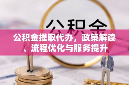 龙华公积金提取代办，政策解读、流程优化与服务提升