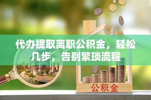 龙华代办提取离职公积金，轻松几步，告别繁琐流程
