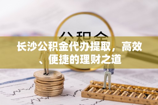 龙华长沙公积金代办提取，高效、便捷的理财之道