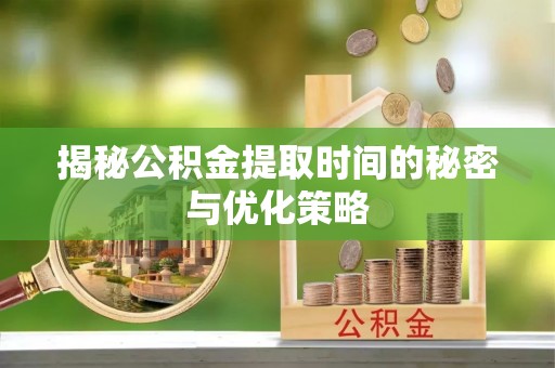 龙华揭秘公积金提取时间的秘密与优化策略