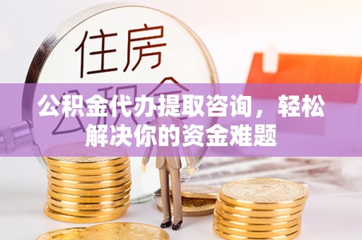 龙华公积金代办提取咨询，轻松解决你的资金难题