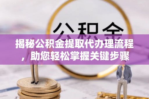 龙华揭秘公积金提取代办理流程，助您轻松掌握关键步骤