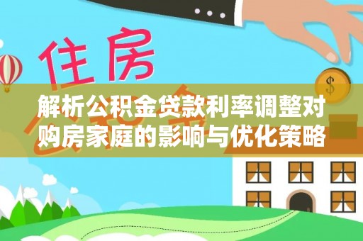 龙华解析公积金贷款利率调整对购房家庭的影响与优化策略