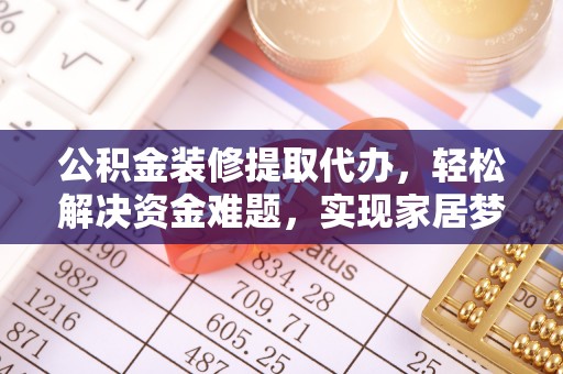 龙华公积金装修提取代办，轻松解决资金难题，实现家居梦想