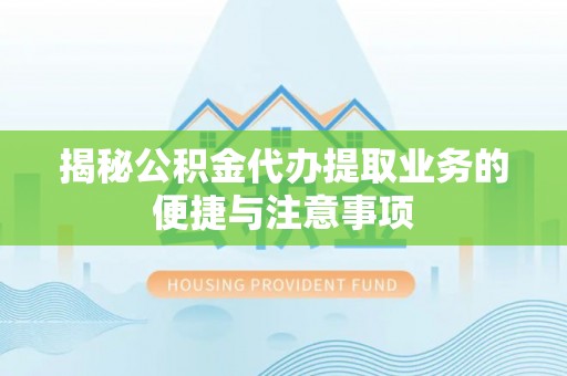 龙华揭秘公积金代办提取业务的便捷与注意事项