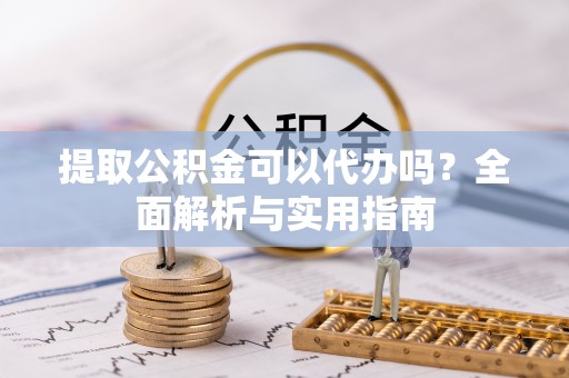 龙华提取公积金可以代办吗？全面解析与实用指南