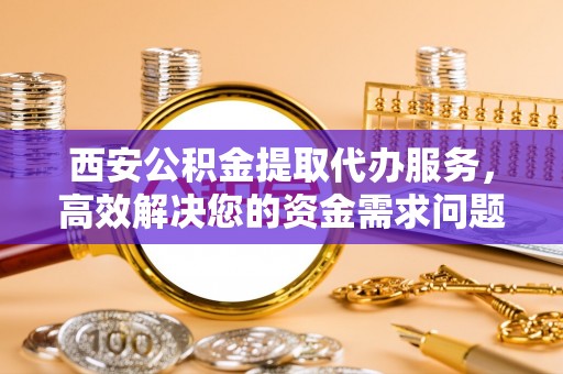 龙华西安公积金提取代办服务，高效解决您的资金需求问题