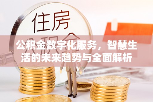 龙华公积金数字化服务，智慧生活的未来趋势与全面解析