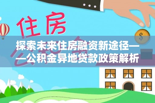龙华探索未来住房融资新途径——公积金异地贷款政策解析与实践