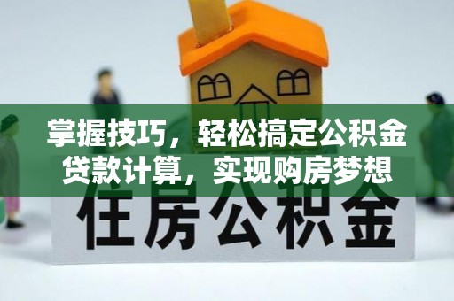 龙华掌握技巧，轻松搞定公积金贷款计算，实现购房梦想