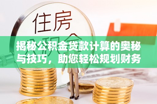 龙华揭秘公积金贷款计算的奥秘与技巧，助您轻松规划财务未来