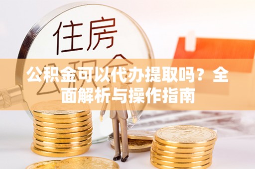 龙华公积金可以代办提取吗？全面解析与操作指南