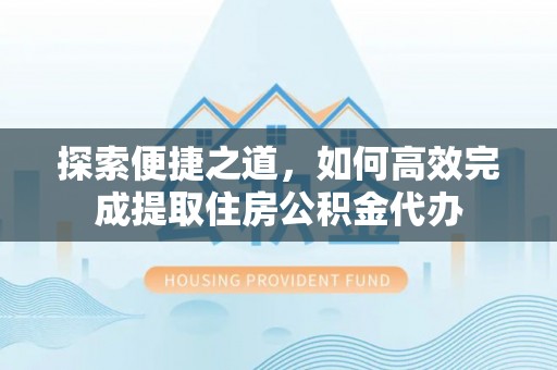 龙华探索便捷之道，如何高效完成提取住房公积金代办