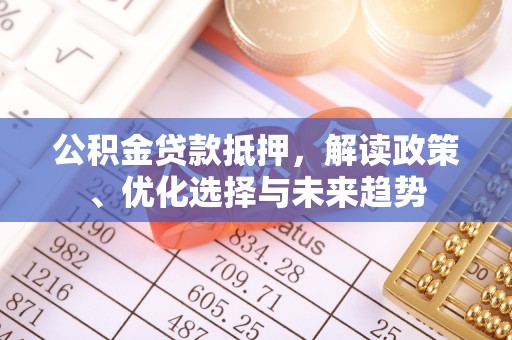 龙华公积金贷款抵押，解读政策、优化选择与未来趋势