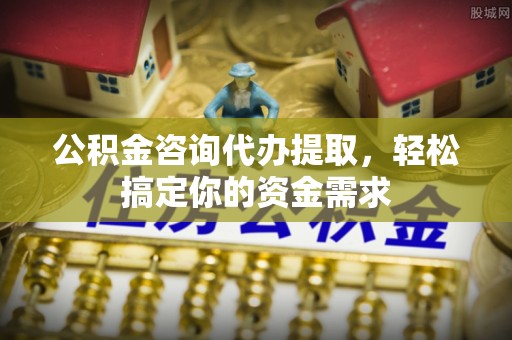 龙华公积金咨询代办提取，轻松搞定你的资金需求