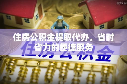 龙华住房公积金提取代办，省时省力的便捷服务