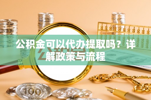 龙华公积金可以代办提取吗？详解政策与流程