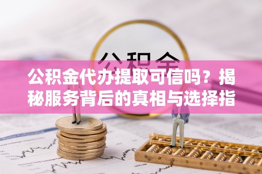 龙华公积金代办提取可信吗？揭秘服务背后的真相与选择指南