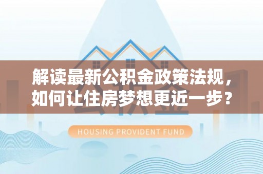 龙华解读最新公积金政策法规，如何让住房梦想更近一步？