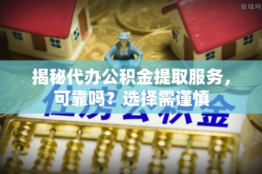 龙华揭秘代办公积金提取服务，可靠吗？选择需谨慎
