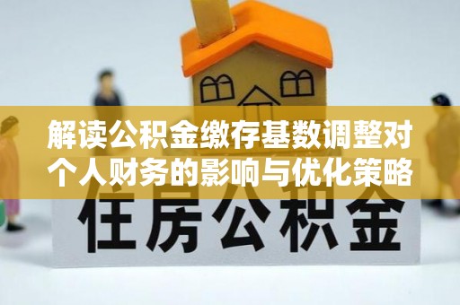 龙华解读公积金缴存基数调整对个人财务的影响与优化策略