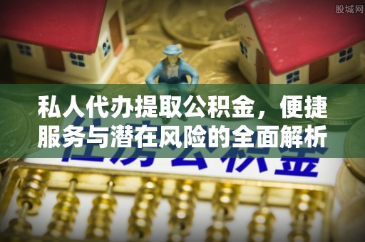 龙华私人代办提取公积金，便捷服务与潜在风险的全面解析