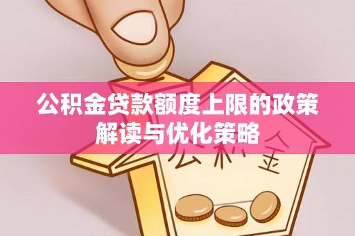 龙华公积金贷款额度上限的政策解读与优化策略