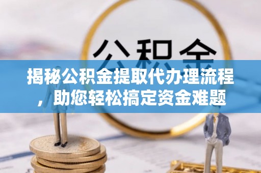 龙华揭秘公积金提取代办理流程，助您轻松搞定资金难题