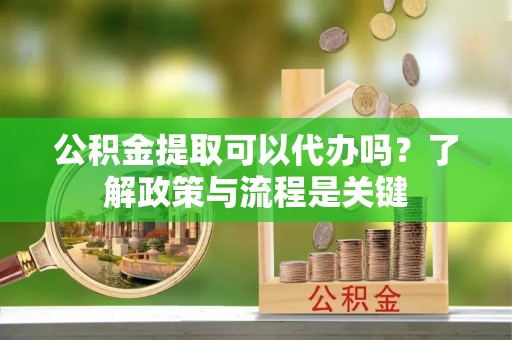 龙华公积金提取可以代办吗？了解政策与流程是关键