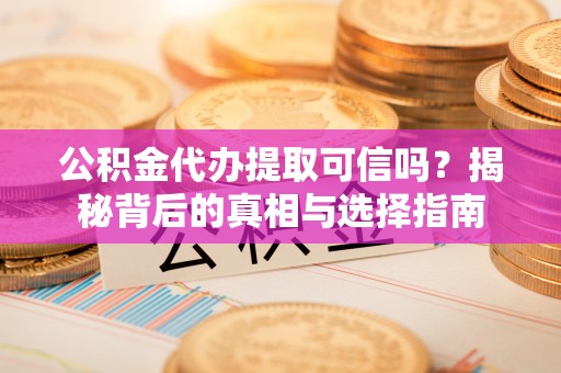 龙华公积金代办提取可信吗？揭秘背后的真相与选择指南