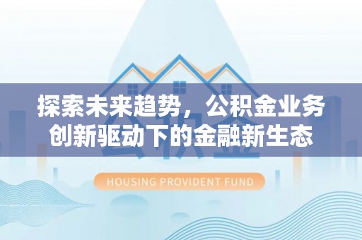 龙华探索未来趋势，公积金业务创新驱动下的金融新生态
