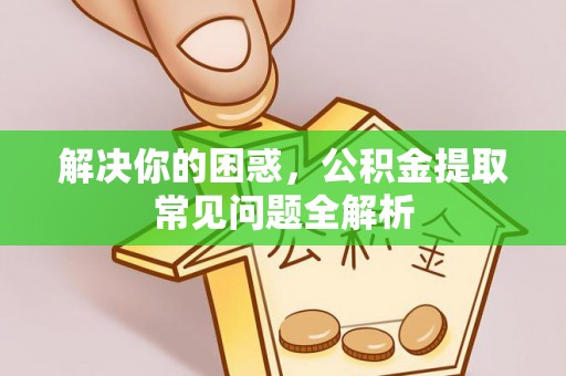 龙华解决你的困惑，公积金提取常见问题全解析