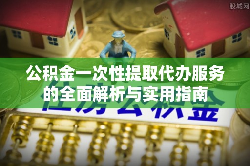 龙华公积金一次性提取代办服务的全面解析与实用指南