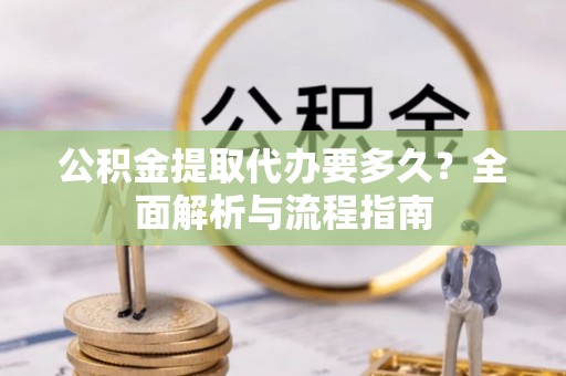 龙华公积金提取代办要多久？全面解析与流程指南