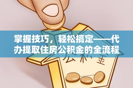 龙华掌握技巧，轻松搞定——代办提取住房公积金的全流程解析