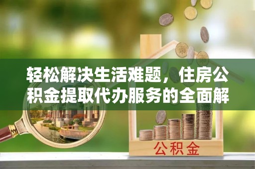 龙华轻松解决生活难题，住房公积金提取代办服务的全面解析