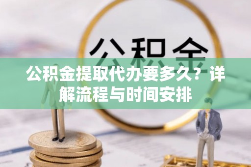 龙华公积金提取代办要多久？详解流程与时间安排