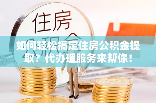 龙华如何轻松搞定住房公积金提取？代办理服务来帮你！