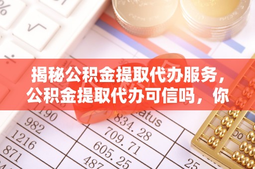龙华揭秘公积金提取代办服务，公积金提取代办可信吗，你需要知道的真相