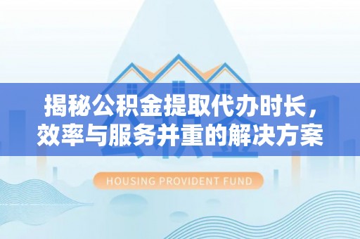 龙华揭秘公积金提取代办时长，效率与服务并重的解决方案