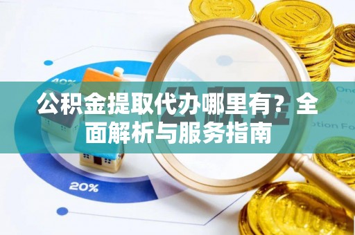 龙华公积金提取代办哪里有？全面解析与服务指南