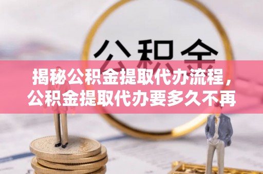 龙华揭秘公积金提取代办流程，公积金提取代办要多久不再是谜题
