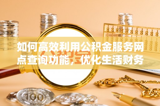 龙华如何高效利用公积金服务网点查询功能，优化生活财务管理