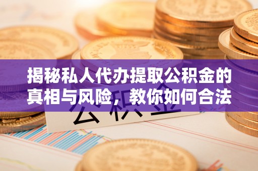 龙华揭秘私人代办提取公积金的真相与风险，教你如何合法合规操作