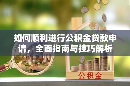 龙华如何顺利进行公积金贷款申请，全面指南与技巧解析