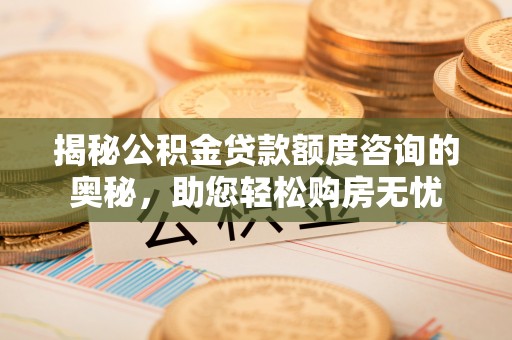 龙华揭秘公积金贷款额度咨询的奥秘，助您轻松购房无忧